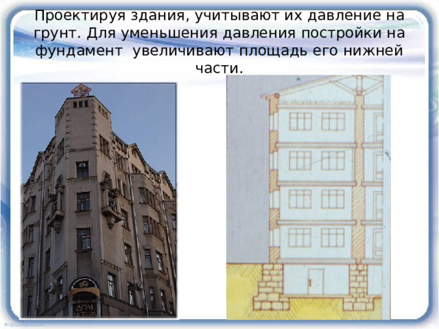 Проектируя здания, учитывают их давление на грунт. Для уменьшения давления постройки на фундамент увеличивают площадь его нижней части. 