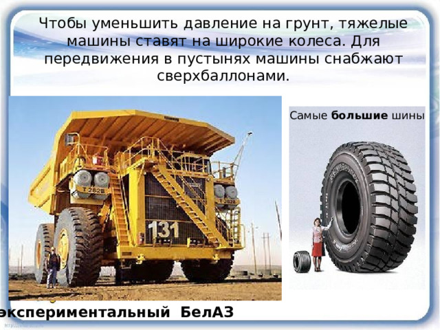 Чтобы уменьшить давление на грунт, тяжелые машины ставят на широкие колеса. Для передвижения в пустынях машины снабжают сверхбаллонами. Самые большие шины экспериментальный БелАЗ  