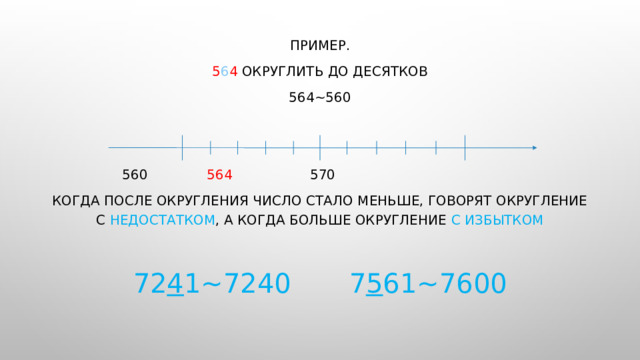 Пример. 5 6 4 округлить до десятков 564~560    560  564    570 Когда после округления число стало меньше, говорят округление с недостатком , а когда больше округление с избытком 72 4 1~7240    7 5 61~7600 