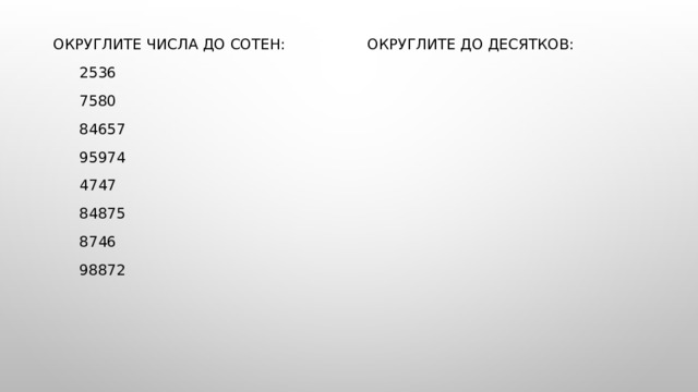 Округлите числа до сотен:    Округлите до десятков:  2536  7580  84657  95974  4747  84875  8746  98872 