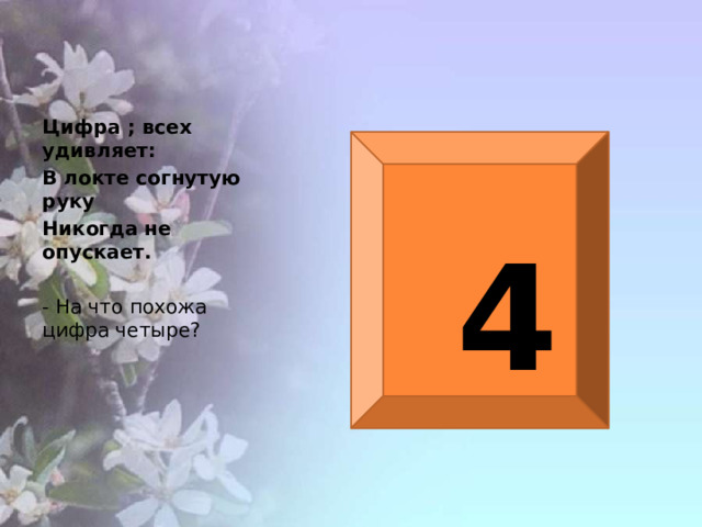 Цифра ; всех удивляет: В локте согнутую руку Никогда не опускает. - На что похожа цифра четыре? 4 