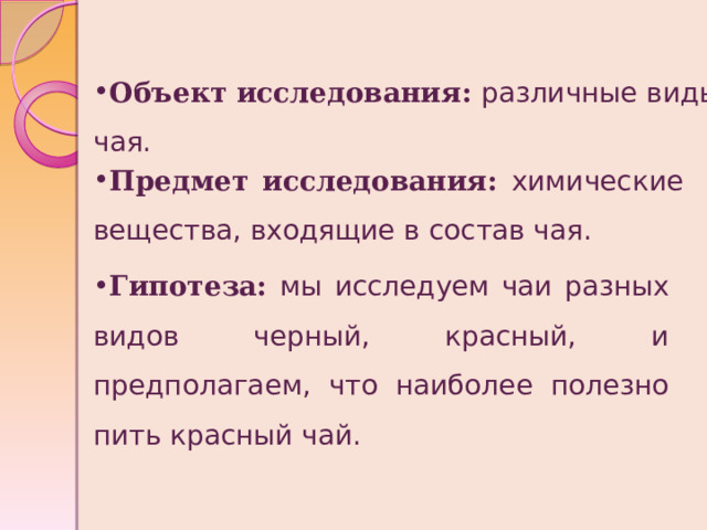 Объект исследования: различные виды чая. Предмет исследования: химические вещества, входящие в состав чая. Гипотеза: мы исследуем чаи разных видов черный, красный, и предполагаем, что наиболее полезно пить красный чай. 
