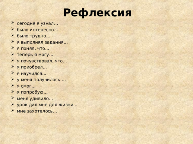 Рефлексия сегодня я узнал… было интересно… было трудно… я выполнял задания… я понял, что… теперь я могу… я почувствовал, что… я приобрел… я научился… у меня получилось … я смог… я попробую… меня удивило… урок дал мне для жизни… мне захотелось… 