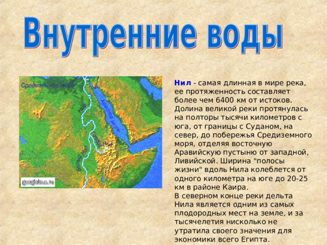 Нил - самая длинная в мире река, ее протяженность составляет более чем 6400 км от истоков. Долина великой реки протянулась на полторы тысячи километров с юга, от границы с Суданом, на север, до побережья Средиземного моря, отделяя восточную Аравийскую пустыню от западной, Ливийской. Ширина 