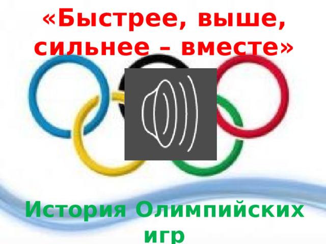 «Быстрее, выше, сильнее – вместе»         История Олимпийских игр 