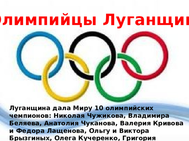  Олимпийцы Луганщины          Луганщина дала Миру 10 олимпийских чемпионов: Николая Чужикова, Владимира Беляева, Анатолия Чуканова, Валерия Кривова и Федора Лащенова, Ольгу и Виктора Брызгиных, Олега Кучеренко, Григория Мисютина и Игоря Коробчинского 