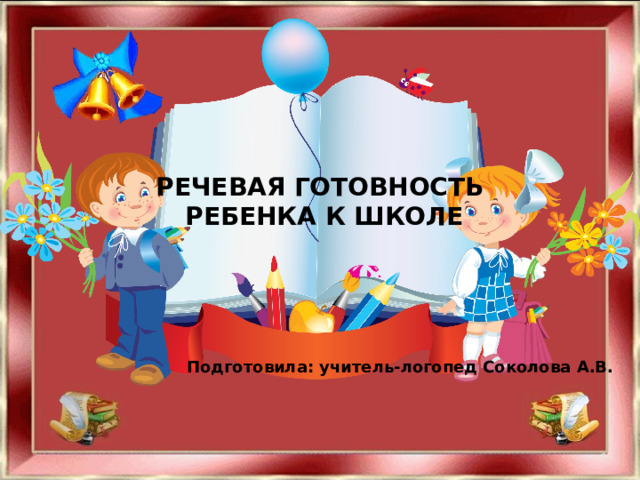 РЕЧЕВАЯ ГОТОВНОСТЬ  РЕБЕНКА К ШКОЛЕ     Подготовила: учитель-логопед Соколова А.В. 