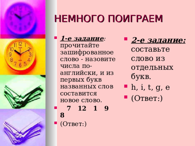 1-е задание : прочитайте зашифрованное слово - назовите числа по-английски, и из первых букв названных слов составится новое слово.  7 12 1 9 8 (Ответ:) 2-е задание:  составьте слово из отдель­ных букв. h, i, t, g, e ( Ответ :) 