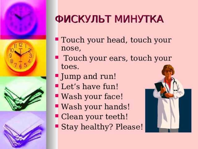 Touch your head, touch your nose,  Touch your ears, touch your toes. Jump and run! Let’s have fun! Wash your face! Wash your hands! Clean your teeth! Stay healthy? Please! 