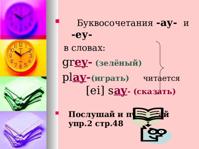  Буквосочетания -ау-  и  -еу-  в словах:  gr ey - (зелёный )  pl ay - (играть)   читается  [ei]  s ay - (сказать)  Послушай и прочитай упр.2 стр.48  