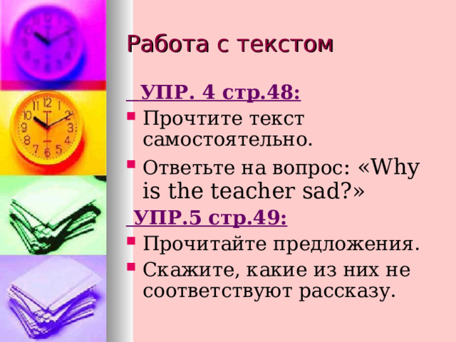  УПР. 4 стр.48: Прочтите текст самостоятельно. Ответьте на вопрос : « Why is the teacher sad? »  УПР.5 стр.49: Прочитайте предложения. Скажите, какие из них не соответствуют рассказу.  