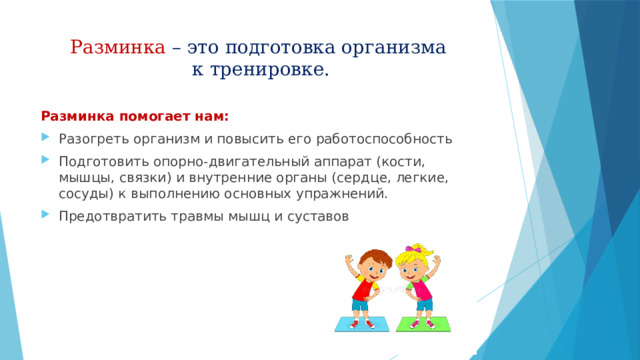 Разминка – это подготовка организма  к тренировке.  Разминка помогает нам: Разогреть организм и повысить его работоспособность Подготовить опорно-двигательный аппарат (кости, мышцы, связки) и внутренние органы (сердце, легкие, сосуды) к выполнению основных упражнений. Предотвратить травмы мышц и суставов 