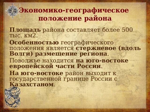 Экономико-географическое  положение района Площадь района составляет более 500 тыс. км2 . Особенностью географического положения является стержневое (вдоль Волги) размещение региона . Поволжье находится на юго-востоке европейской части России . На юго-востоке район выходит к государственной границе России с Казахстаном . 