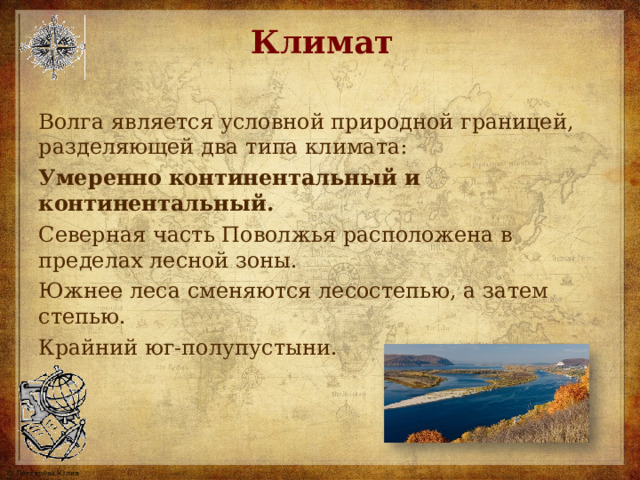 Климат Волга является условной природной границей, разделяющей два типа климата: Умеренно континентальный и континентальный. Северная часть Поволжья расположена в пределах лесной зоны. Южнее леса сменяются лесостепью, а затем степью. Крайний юг-полупустыни. 