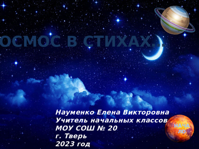 КОСМОС В СТИХАХ… Науменко Елена Викторовна Учитель начальных классов МОУ СОШ № 20 г. Тверь 2023 год НАЧАЛО 