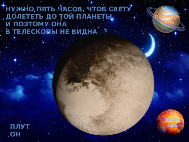 Нужно пять часов, чтоб свету  Долететь до той планеты,  И поэтому она  В телескопы не видна…? Обгоняя ночь и день, вкруг земли бежит олень.  Задевая звезды рогом, в небе выбрал он дорогу.  Слышен стук его копыт, он Вселенной следопыт… ПРОВЕРЬ СЕБЯ ДАЛЬШЕ ПЛУТОН 
