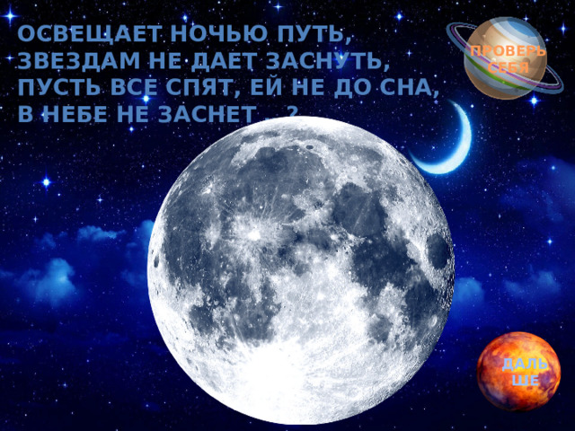 Обгоняя ночь и день, Освещает ночью путь,  Звездам не дает заснуть,  Пусть все спят, ей не до сна,  В небе не заснет …? вкруг земли бежит олень.  Задевая звезды рогом, в небе выбрал он дорогу.  Слышен стук его копыт, он Вселенной следопыт… ПРОВЕРЬ СЕБЯ ДАЛЬШЕ 