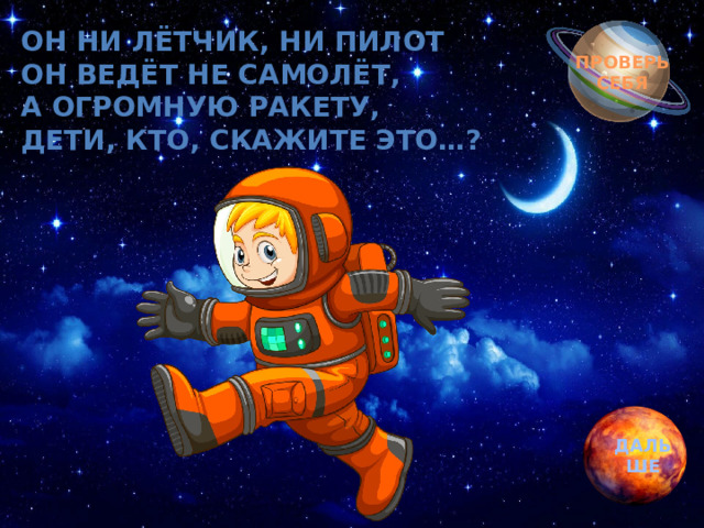 Обгоняя ночь и день, Он ни лётчик, ни пилот Он ведёт не самолёт, вкруг земли бежит олень.  Задевая звезды рогом, а огромную ракету, в небе выбрал он дорогу.  дети, кто, скажите это…? Слышен стук его копыт, он Вселенной следопыт… ПРОВЕРЬ СЕБЯ ДАЛЬШЕ 