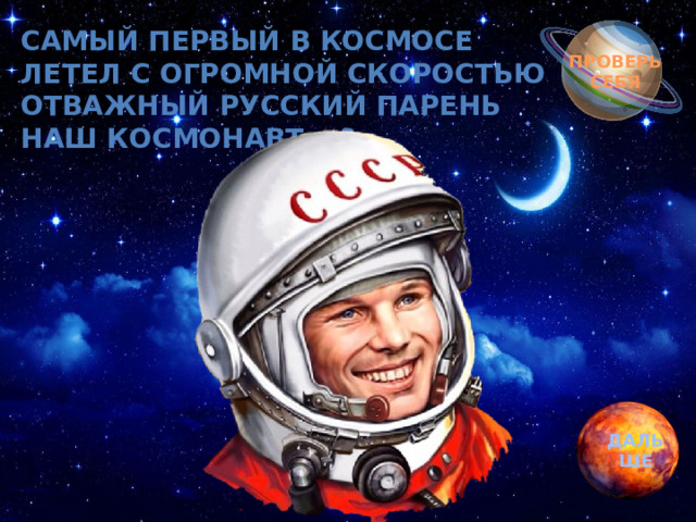 Обгоняя ночь и день, Самый первый в Космосе  Летел с огромной скоростью  Отважный русский парень  Наш космонавт …? вкруг земли бежит олень.  Задевая звезды рогом, в небе выбрал он дорогу.  Слышен стук его копыт, он Вселенной следопыт… ПРОВЕРЬ СЕБЯ ДАЛЬШЕ 