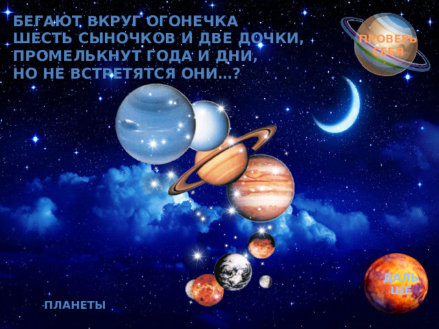 Бегают вкруг огонечка  Шесть сыночков и две дочки,  Промелькнут года и дни,  Но не встретятся они…? Обгоняя ночь и день, вкруг земли бежит олень.  Задевая звезды рогом, в небе выбрал он дорогу.  Слышен стук его копыт, он Вселенной следопыт… ПРОВЕРЬ СЕБЯ ДАЛЬШЕ Планеты 