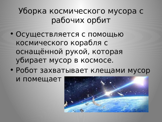 Уборка космического мусора с рабочих орбит Осуществляется с помощью космического корабля с оснащённой рукой, которая убирает мусор в космосе. Робот захватывает клещами мусор и помещает отсек. 
