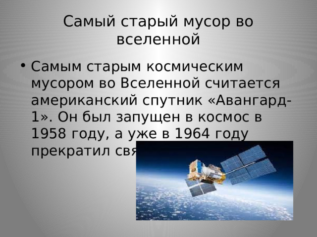 Самый старый мусор во вселенной Самым старым космическим мусором во Вселенной считается американский спутник «Авангард-1». Он был запущен в космос в 1958 году, а уже в 1964 году прекратил связь с Землей. 