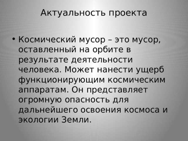 Актуальность проекта   Космический мусор – это мусор, оставленный на орбите в результате деятельности человека. Может нанести ущерб функционирующим космическим аппаратам. Он представляет огромную опасность для дальнейшего освоения космоса и экологии Земли. 