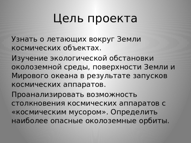 Цель проекта Узнать о летающих вокруг Земли космических объектах. Изучение экологической обстановки околоземной среды, поверхности Земли и Мирового океана в результате запусков космических аппаратов. Проанализировать возможность столкновения космических аппаратов с «космическим мусором». Определить наиболее опасные околоземные орбиты. 