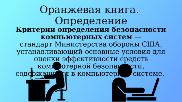Оранжевая книга.  Определение Критерии определения безопасности компьютерных систем  — стандарт Министерства обороны США, устанавливающий основные условия для оценки эффективности средств компьютерной безопасности, содержащихся в компьютерной системе. 
