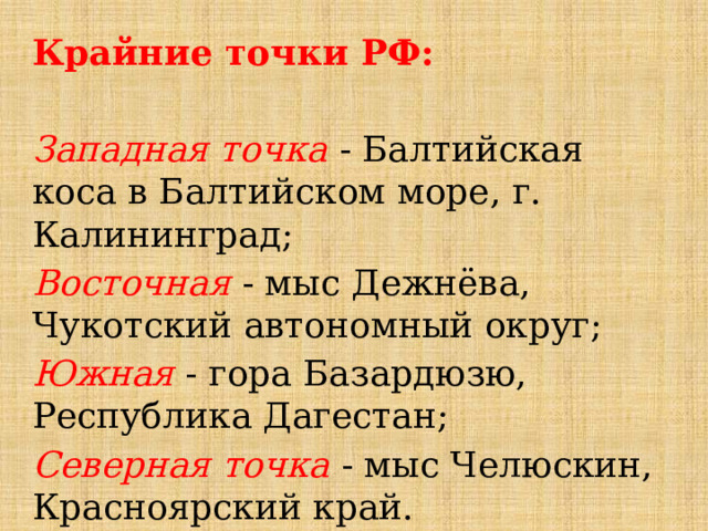 Крайние точки РФ: Западная точка - Балтийская коса в Балтийском море, г. Калининград; Восточная - мыс Дежнёва, Чукотский автономный округ; Южная - гора Базардюзю, Республика Дагестан; Северная точка - мыс Челюскин, Красноярский край. 