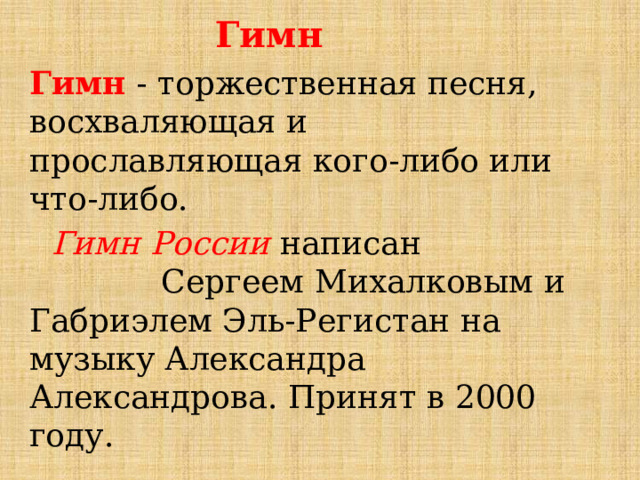 Гимн Гимн - торжественная песня, восхваляющая и прославляющая кого-либо или что-либо.  Гимн России написан Сергеем Михалковым и Габриэлем Эль-Регистан на музыку Александра Александрова. Принят в 2000 году. 
