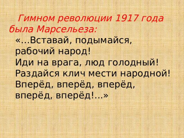  Гимном революции 1917 года была Марсельеза: «…Вставай, подымайся, рабочий народ! Иди на врага, люд голодный! Раздайся клич мести народной! Вперёд, вперёд, вперёд, вперёд, вперёд!...» 
