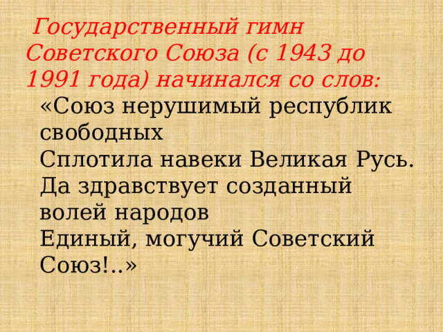  Государственный гимн Советского Союза (с 1943 до 1991 года) начинался со слов: «Союз нерушимый республик свободных Сплотила навеки Великая Русь. Да здравствует созданный волей народов Единый, могучий Советский Союз!..» 