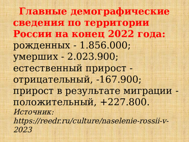  Главные демографические сведения по территории России на конец 2022 года: рожденных - 1.856.000; умерших - 2.023.900; естественный прирост - отрицательный, -167.900; прирост в результате миграции - положительный, +227.800. Источник: https://reedr.ru/culture/naselenie-rossii-v-2023 