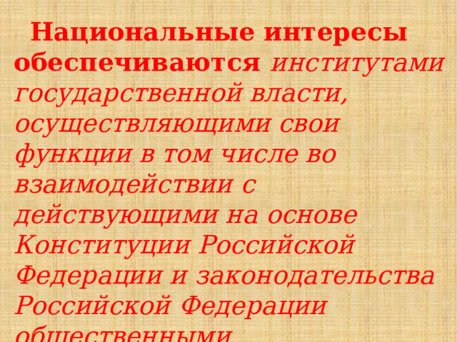  Национальные интересы обеспечиваются институтами государственной власти, осуществляющими свои функции в том числе во взаимодействии с действующими на основе Конституции Российской Федерации и законодательства Российской Федерации общественными организациями. 