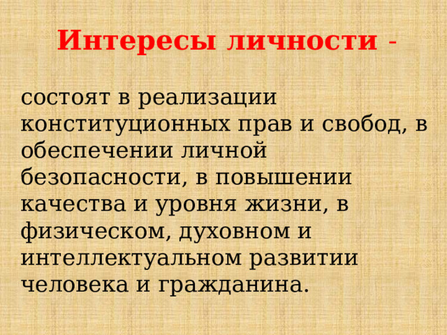 Интересы личности -  состоят в реализации конституционных прав и свобод, в обеспечении личной безопасности, в повышении качества и уровня жизни, в физическом, духовном и интеллектуальном развитии человека и гражданина. 