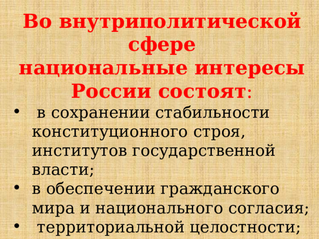 Во внутриполитической сфере национальные интересы России состоят :  в сохранении стабильности конституционного строя, институтов государственной власти; в обеспечении гражданского мира и национального согласия;  территориальной целостности; 