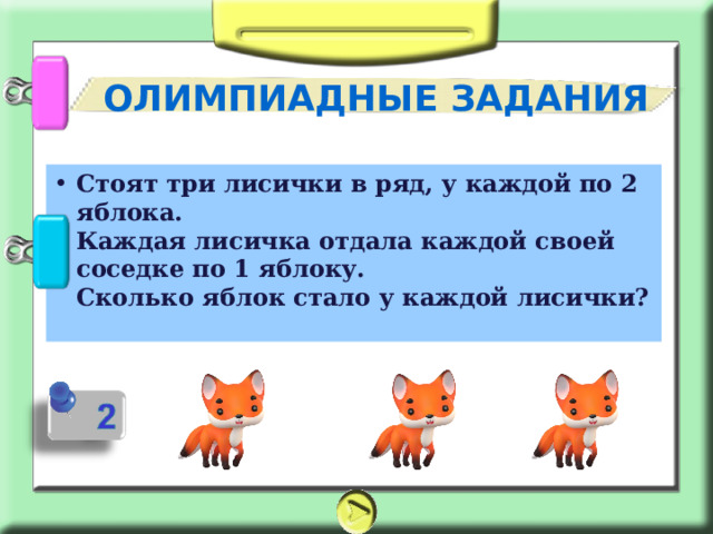 ОЛИМПИАДНЫЕ ЗАДАНИЯ Стоят три лисички в ряд, у каждой по 2 яблока.  Каждая лисичка отдала каждой своей соседке по 1 яблоку.  Сколько яблок стало у каждой лисички? 