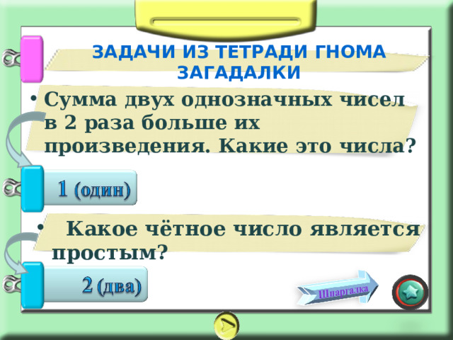 ЗАДАЧИ ИЗ ТЕТРАДИ ГНОМА ЗАГАДАЛКИ Сумма двух однозначных чисел в 2 раза больше их произведения. Какие это числа?   Какое чётное число является простым? 