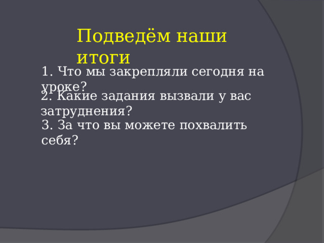 Подведём наши итоги 1. Что мы закрепляли сегодня на уроке? 2. Какие задания вызвали у вас затруднения? 3. За что вы можете похвалить себя? 