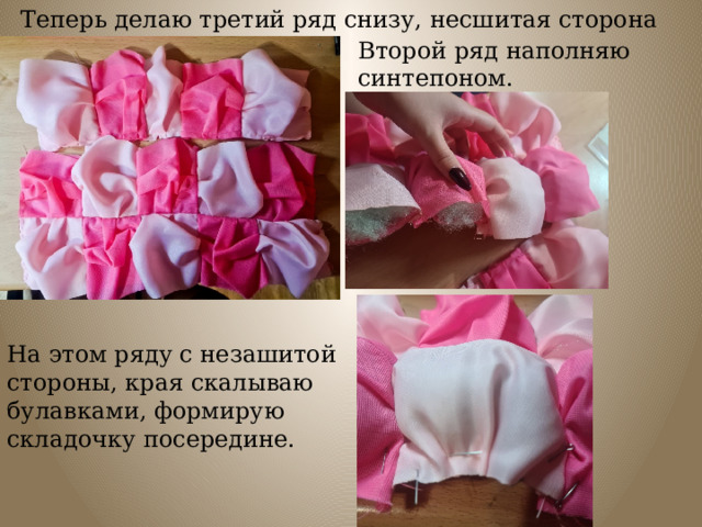 Теперь делаю третий ряд снизу, несшитая сторона вверх. Второй ряд наполняю синтепоном. На этом ряду с незашитой стороны, края скалываю булавками, формирую складочку посередине. 