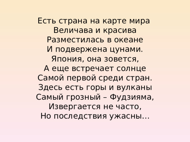 Есть страна на карте мира Величава и красива Разместилась в океане И подвержена цунами. Япония, она зовется, А еще встречает солнце Самой первой среди стран. Здесь есть горы и вулканы Самый грозный – Фудзияма, Извергается не часто, Но последствия ужасны… 