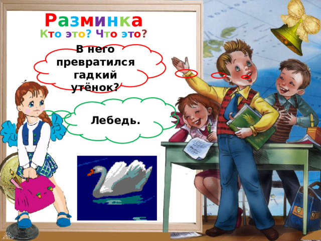 Р а з м и н к а К т о  э т о ?  Ч т о  э т о ? В него превратился гадкий утёнок? Лебедь. 