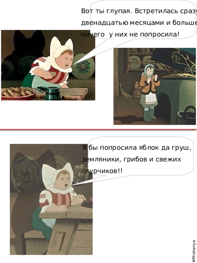 #Mishanya Вот ты глупая. Встретилась сразу с двенадцатью месяцами и больше ничего у них не попросила! Я бы попросила яблок да груш, земляники, грибов и свежих огурчиков!! 