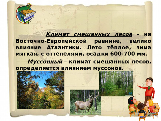  Климат смешанных лесов – на Восточно-Европейской равнине, велико влияние Атлантики. Лето тёплое, зима мягкая, с оттепелями, осадки 600-700 мм.  Муссонный  – климат смешанных лесов, определяется влиянием муссонов.  