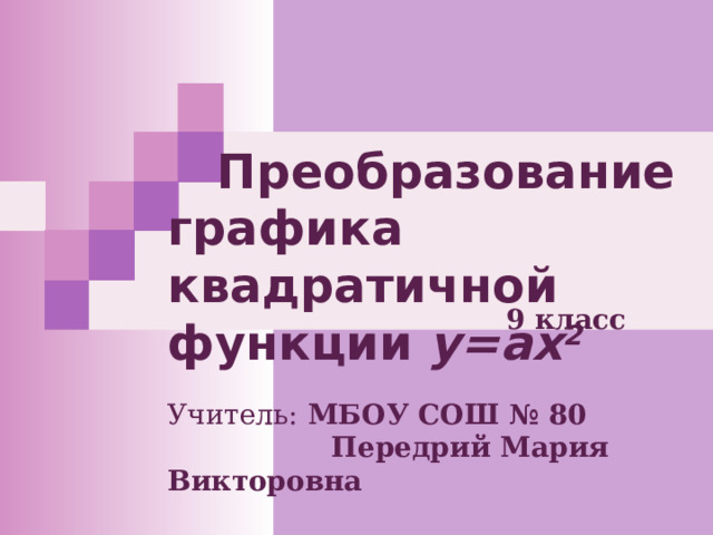  Преобразование графика квадратичной функции у=ах 2 9 класс Учитель: МБОУ СОШ № 8 0  Передрий Мария Викторовна 