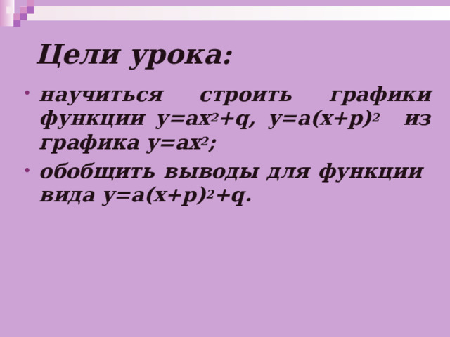  Цели урока : научиться строить графики функции у=ах 2 + q , у=а(х+ p ) 2 из графика у=ах 2 ; обобщить выводы для функции вида у=а(х+ p ) 2 + q . 