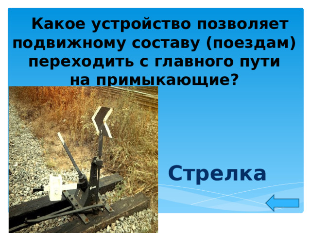 Какое устройство позволяет подвижному составу (поездам) переходить с главного пути на примыкающие? Стрелка  