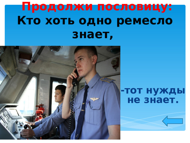  Продолжи пословицу:  Кто хоть одно ремесло знает, - тот нужды не знает.    