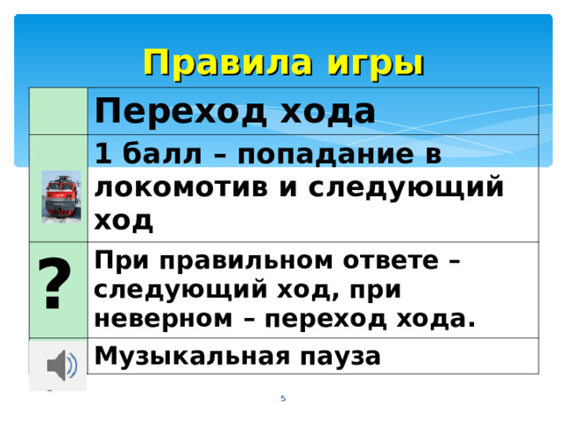 Правила игры Переход хода 1 балл – попадание в локомотив и следующий ход ? При правильном ответе – следующий ход, при неверном – переход хода. Музыкальная пауза    